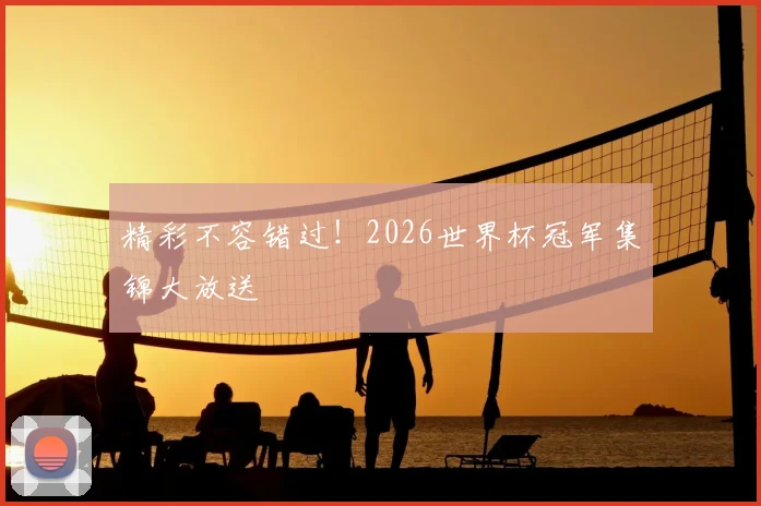精彩不容错过！2026世界杯冠军集锦大放送
