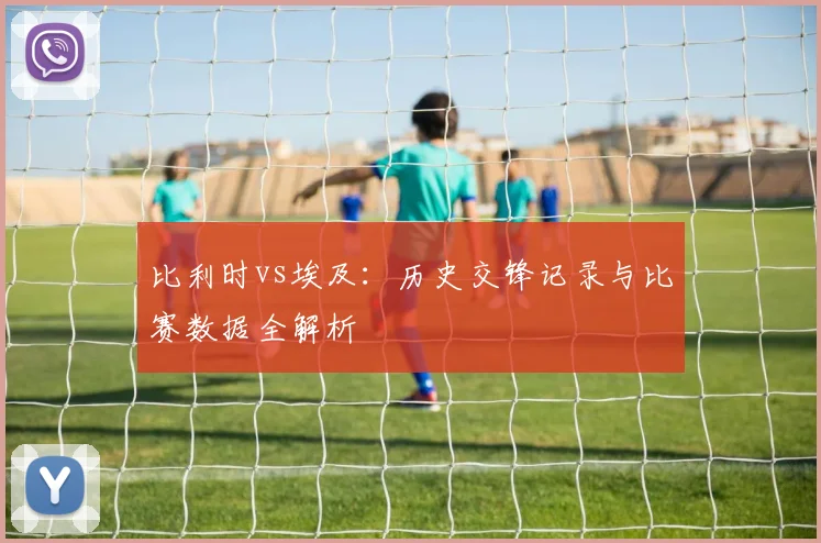 比利时vs埃及：历史交锋记录与比赛数据全解析
