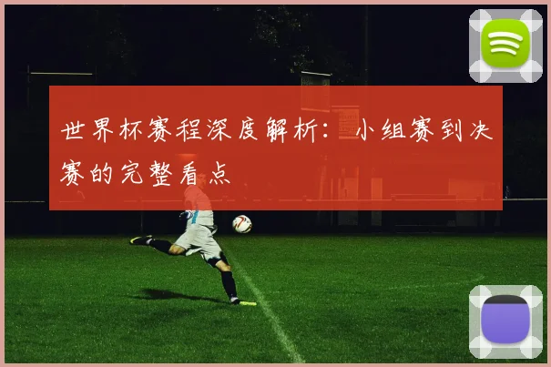 世界杯赛程深度解析：小组赛到决赛的完整看点