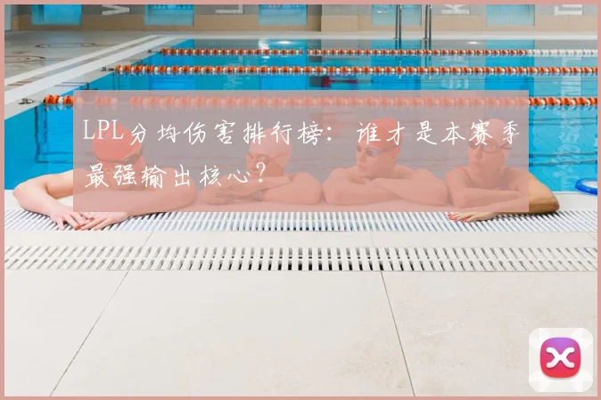 LPL分均伤害排行榜：谁才是本赛季最强输出核心？