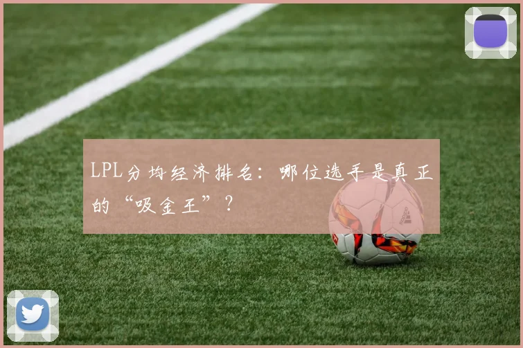 LPL分均经济排名：哪位选手是真正的“吸金王”？