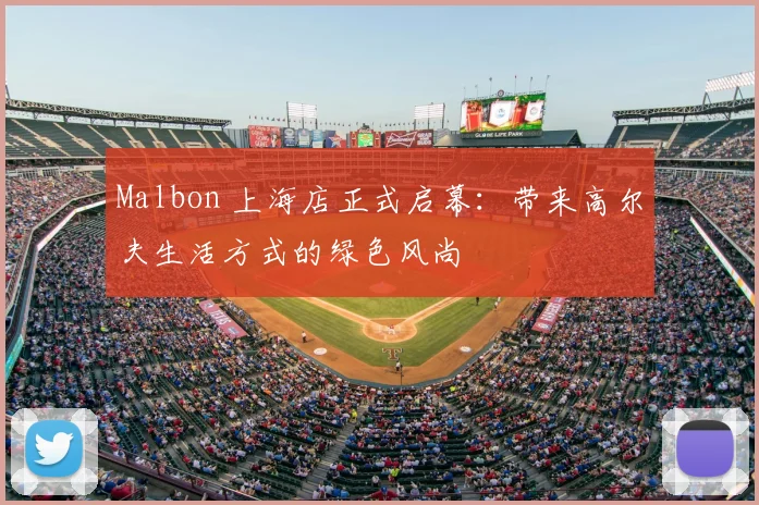 Malbon 上海店正式启幕：带来高尔夫生活方式的绿色风尚