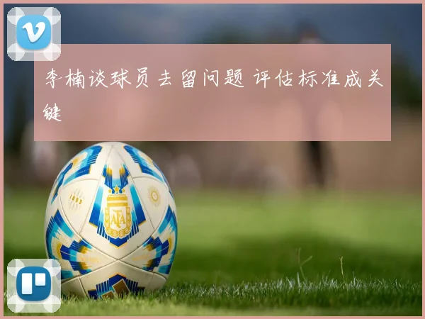 李楠谈球员去留问题 评估标准成关键