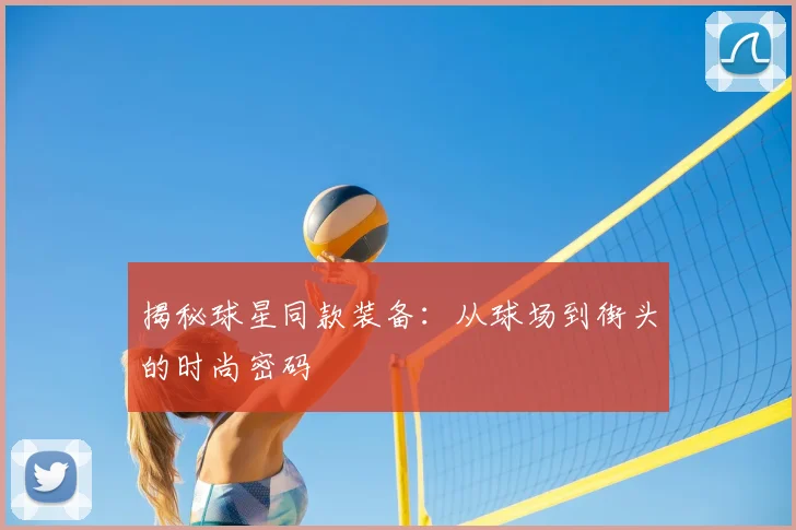 揭秘球星同款装备：从球场到街头的时尚密码