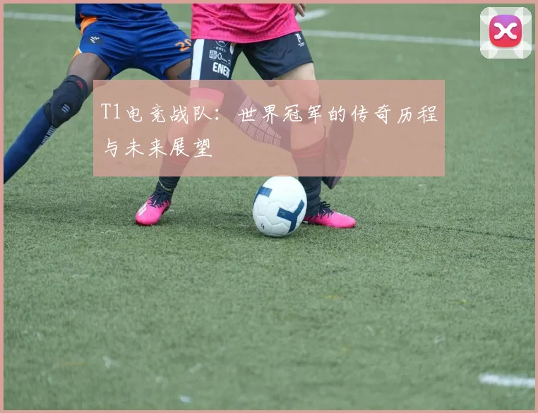 T1电竞战队:世界冠军的传奇历程与未来展望