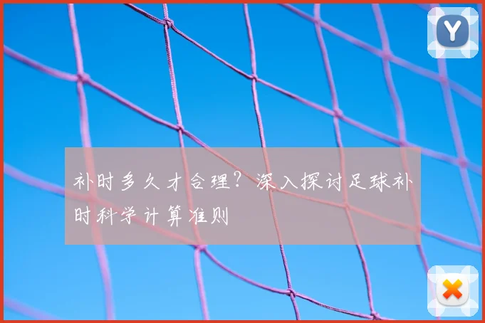 补时多久才合理？深入探讨足球补时科学计算准则