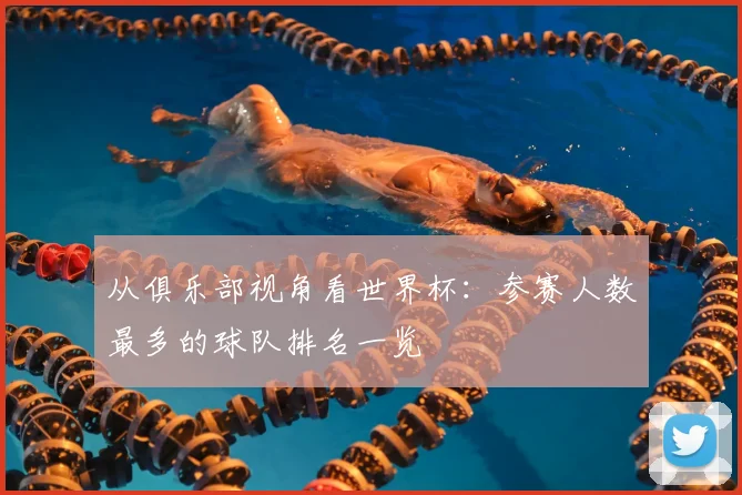 从俱乐部视角看世界杯：参赛人数最多的球队排名一览