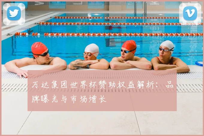 万达集团世界杯赞助权益解析：品牌曝光与市场增长