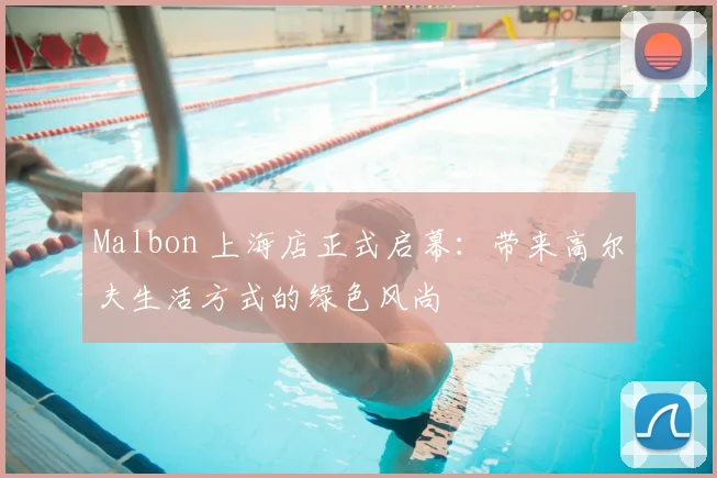 Malbon 上海店正式启幕：带来高尔夫生活方式的绿色风尚