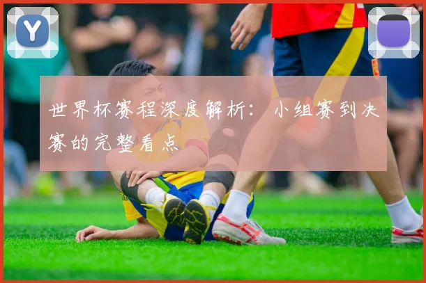世界杯赛程深度解析：小组赛到决赛的完整看点