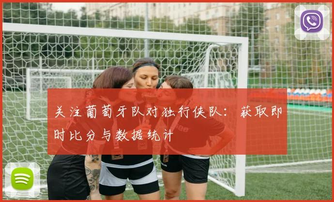 关注葡萄牙队对独行侠队：获取即时比分与数据统计