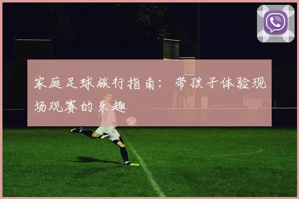 家庭足球旅行指南：带孩子体验现场观赛的乐趣