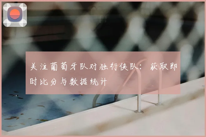 关注葡萄牙队对独行侠队:获取即时比分与数据统计