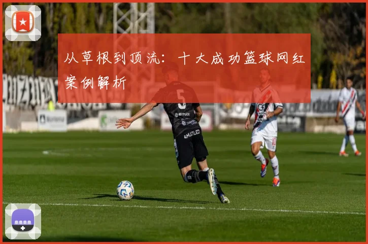 从草根到顶流：十大成功篮球网红案例解析