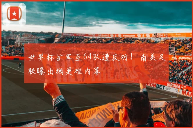 世界杯扩军至64队遭反对！南美足联曝出线更难内幕