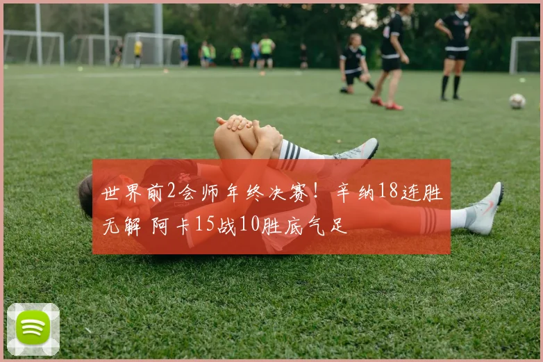 世界前2会师年终决赛！辛纳18连胜无解 阿卡15战10胜底气足