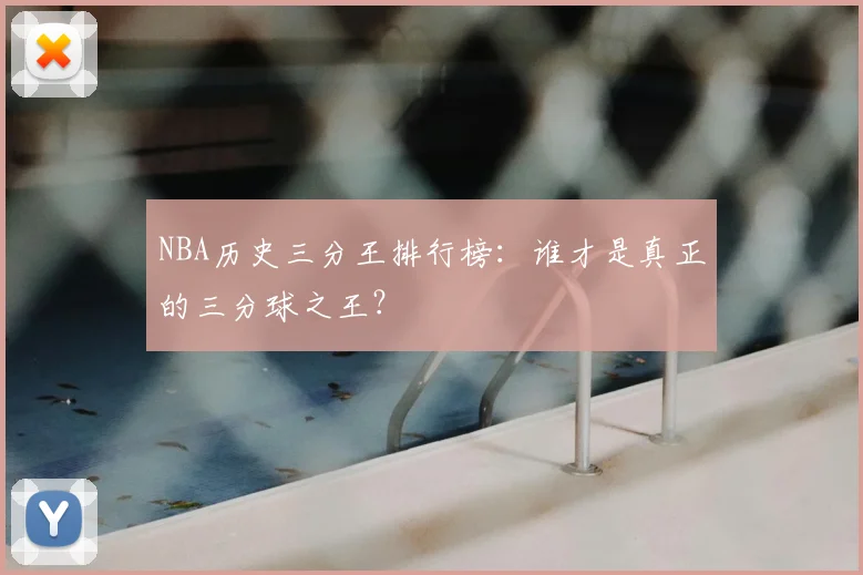 NBA历史三分王排行榜：谁才是真正的三分球之王？