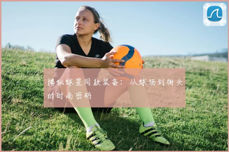 揭秘球星同款装备：从球场到街头的时尚密码