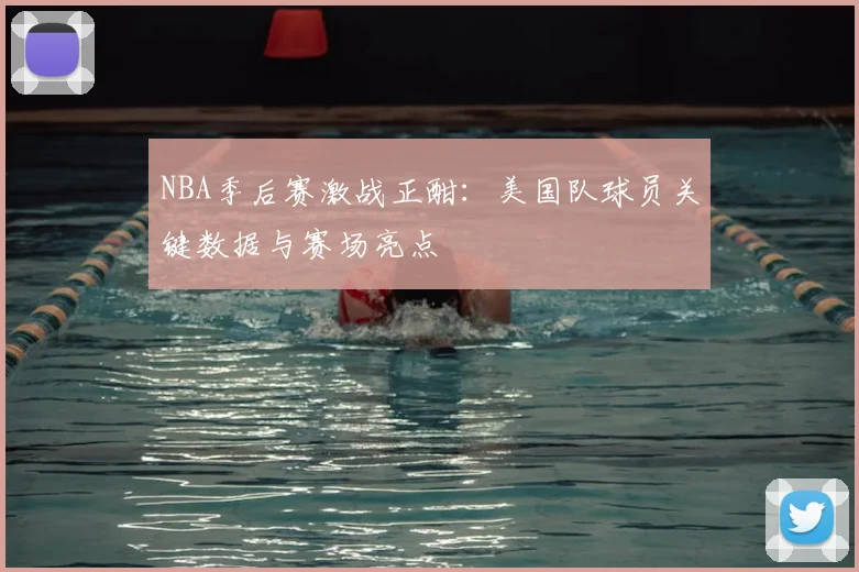 NBA季后赛激战正酣:美国队球员关键数据与赛场亮点