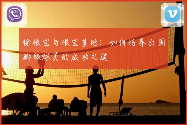 徐根宝与根宝基地：如何培养出国脚级球员的成功之道