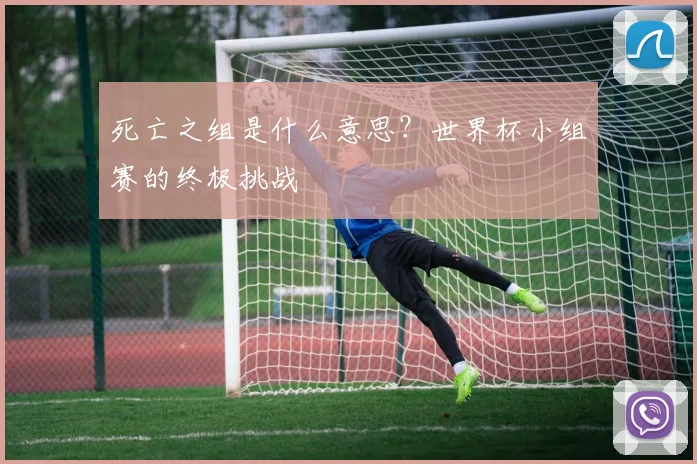 死亡之组是什么意思？世界杯小组赛的终极挑战
