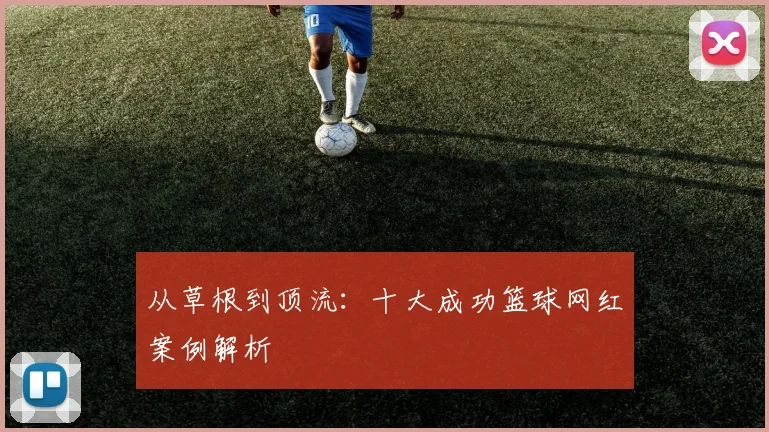 从草根到顶流：十大成功篮球网红案例解析