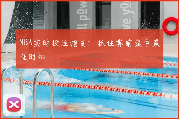 NBA实时投注指南：抓住赛前盘中最佳时机